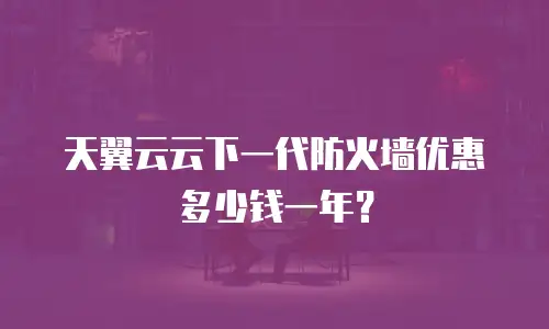 天翼云云下一代防火墙优惠多少钱一年？