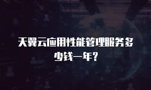天翼云应用性能管理服务多少钱一年？