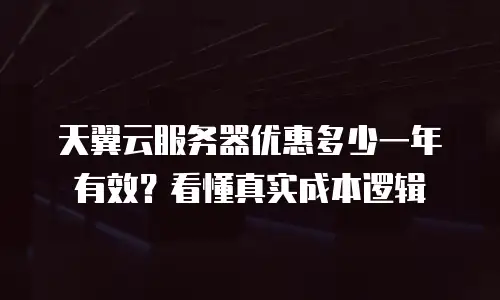 天翼云服务器优惠多少一年有效？看懂真实成本逻辑
