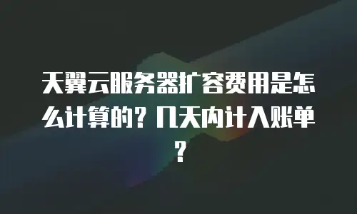 天翼云服务器扩容费用是怎么计算的？几天内计入账单？