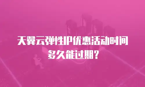 天翼云弹性IP优惠活动时间多久能过期？