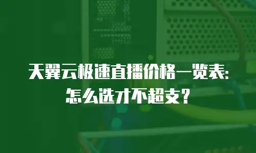 天翼云极速直播价格一览表：怎么选才不超支？