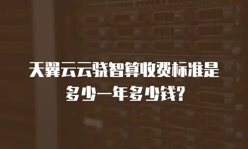 天翼云云骁智算收费标准是多少一年多少钱？