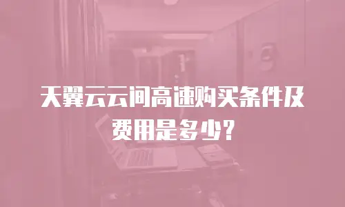 天翼云云间高速购买条件及费用是多少？