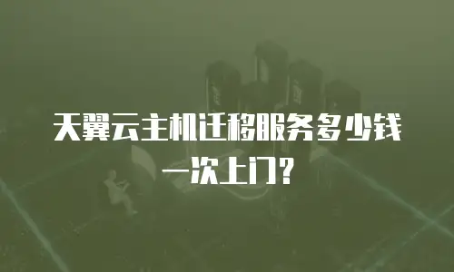 天翼云主机迁移服务多少钱一次上门？