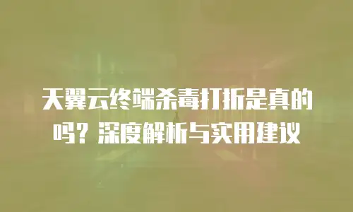 天翼云终端杀毒打折是真的吗？深度解析与实用建议