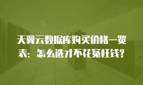 天翼云数据库购买价格一览表：怎么选才不花冤枉钱？