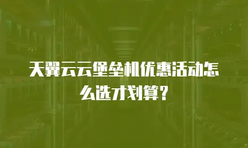 天翼云云堡垒机优惠活动怎么选才划算？