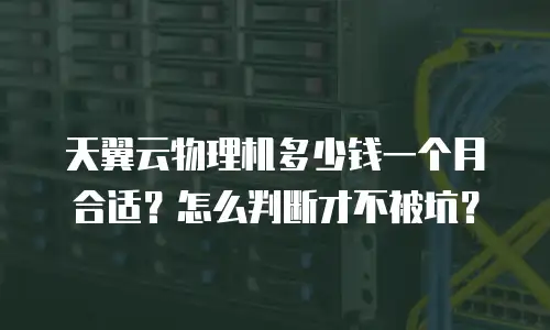 天翼云物理机多少钱一个月合适？怎么判断才不被坑？