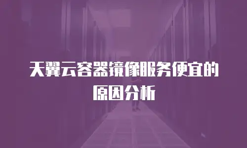 天翼云容器镜像服务便宜的原因分析