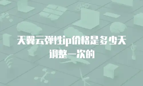 天翼云弹性ip价格是多少天调整一次的