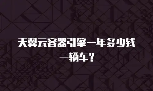 天翼云容器引擎一年多少钱一辆车？