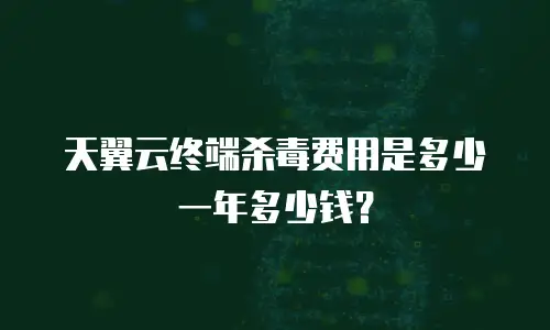 天翼云终端杀毒费用是多少一年多少钱？