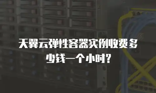 天翼云弹性容器实例收费多少钱一个小时？