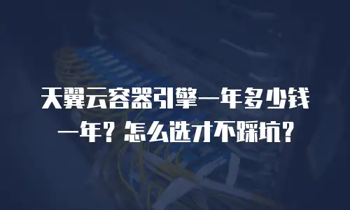 天翼云容器引擎一年多少钱一年？怎么选才不踩坑？
