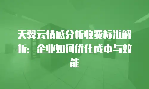 天翼云情感分析收费标准解析：企业如何优化成本与效能