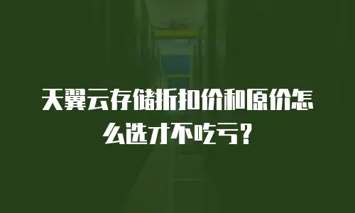 天翼云存储折扣价和原价怎么选才不吃亏？