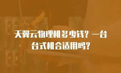 天翼云物理机多少钱？一台台式机合适用吗？