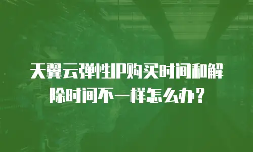 天翼云弹性IP购买时间和解除时间不一样怎么办？