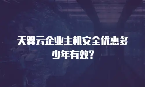 天翼云企业主机安全优惠多少年有效？