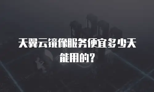 天翼云镜像服务便宜多少天能用的？