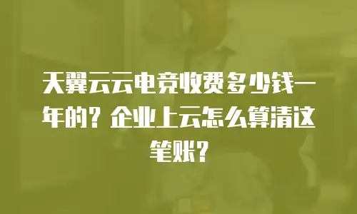 天翼云云电竞收费多少钱一年的？企业上云怎么算清这笔账？