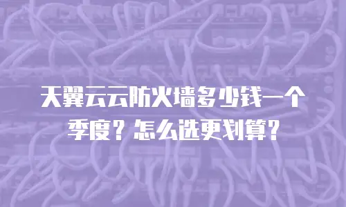 天翼云云防火墙多少钱一个季度？怎么选更划算？