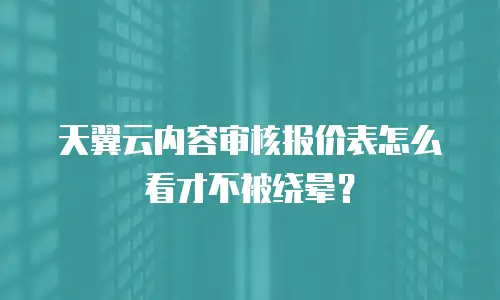 天翼云内容审核报价表怎么看才不被绕晕？