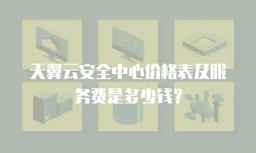 天翼云安全中心价格表及服务费是多少钱？