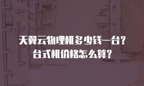 天翼云物理机多少钱一台？台式机价格怎么算？