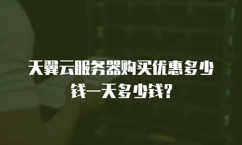 天翼云服务器购买优惠多少钱一天多少钱？