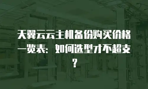天翼云云主机备份购买价格一览表：如何选型才不超支？
