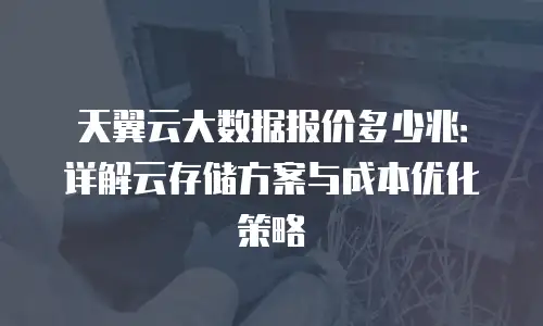 天翼云大数据报价多少兆：详解云存储方案与成本优化策略