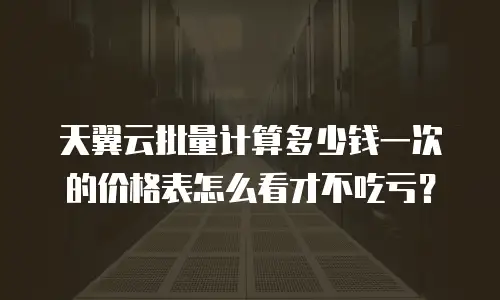 天翼云批量计算多少钱一次的价格表怎么看才不吃亏？