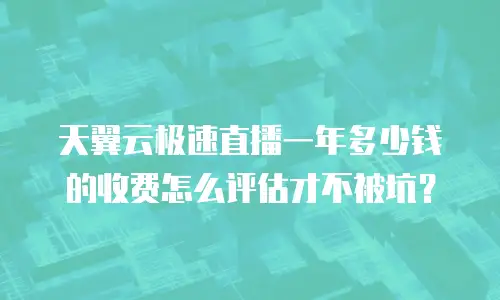 天翼云极速直播一年多少钱的收费怎么评估才不被坑？