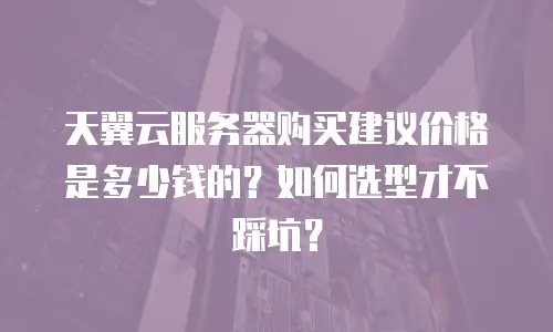 天翼云服务器购买建议价格是多少钱的？如何选型才不踩坑？