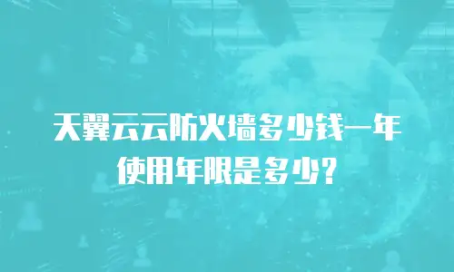 天翼云云防火墙多少钱一年 使用年限是多少？
