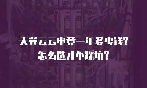 天翼云云电竞一年多少钱？怎么选才不踩坑？