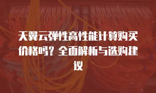 天翼云弹性高性能计算购买价格吗？全面解析与选购建议