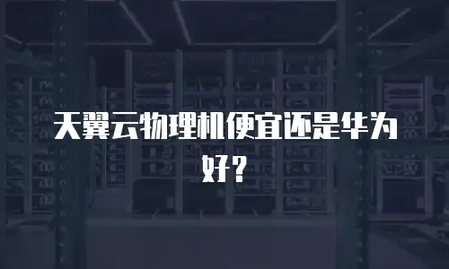 天翼云物理机便宜还是华为好？