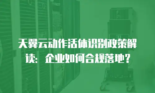 天翼云动作活体识别政策解读：企业如何合规落地？