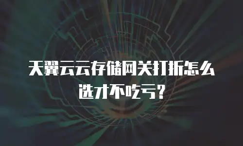 天翼云云存储网关打折怎么选才不吃亏？