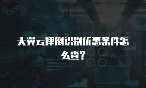 天翼云摔倒识别优惠条件怎么查？