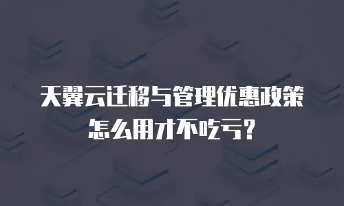 天翼云迁移与管理优惠政策怎么用才不吃亏？