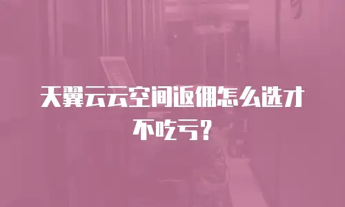 天翼云云空间返佣怎么选才不吃亏？