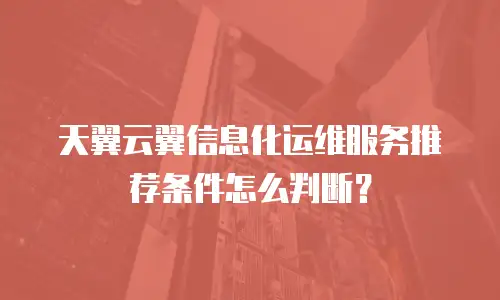 天翼云翼信息化运维服务推荐条件怎么判断？