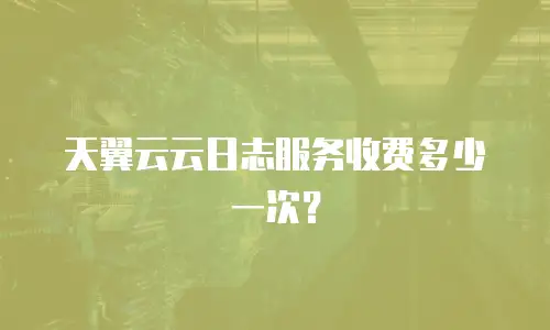 天翼云云日志服务收费多少一次？