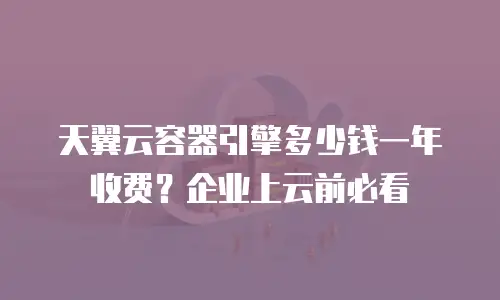 天翼云容器引擎多少钱一年收费？企业上云前必看