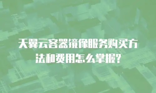 天翼云容器镜像服务购买方法和费用怎么掌握？