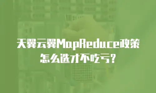 天翼云翼MapReduce政策怎么选才不吃亏？